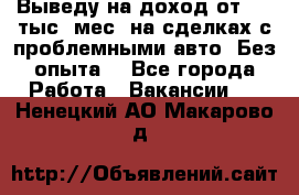 Выведу на доход от 400 тыс./мес. на сделках с проблемными авто. Без опыта. - Все города Работа » Вакансии   . Ненецкий АО,Макарово д.